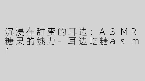 沉浸在甜蜜的耳边：ASMR糖果的魅力-耳边吃糖asmr
