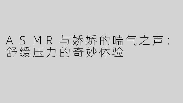 ASMR与娇娇的喘气之声：舒缓压力的奇妙体验