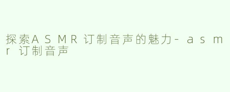 探索ASMR订制音声的魅力
