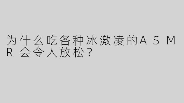 为什么吃各种冰激凌的ASMR会令人放松？