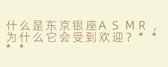 什么是东京银座ASMR，为什么它会受到欢迎？****