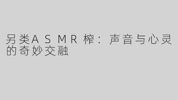 另类ASMR榨：声音与心灵的奇妙交融