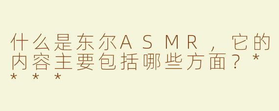 什么是东尔ASMR，它的内容主要包括哪些方面？****