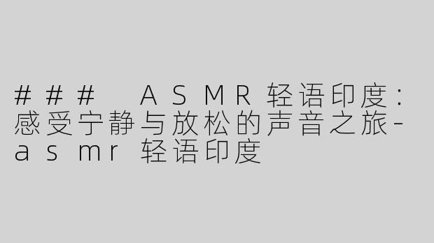 ### ASMR轻语印度：感受宁静与放松的声音之旅-asmr轻语印度
