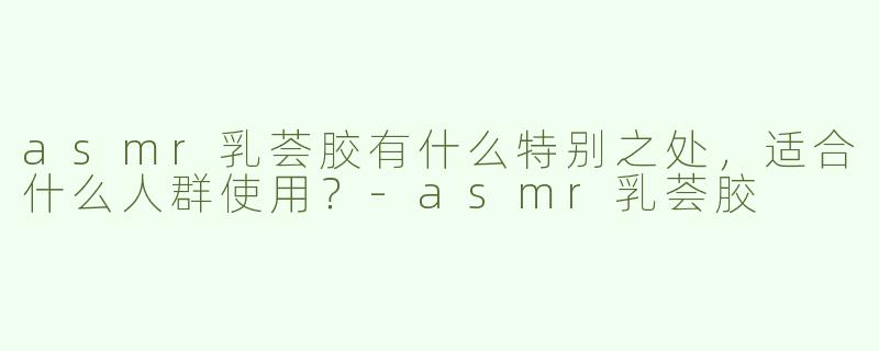 asmr乳荟胶有什么特别之处，适合什么人群使用？