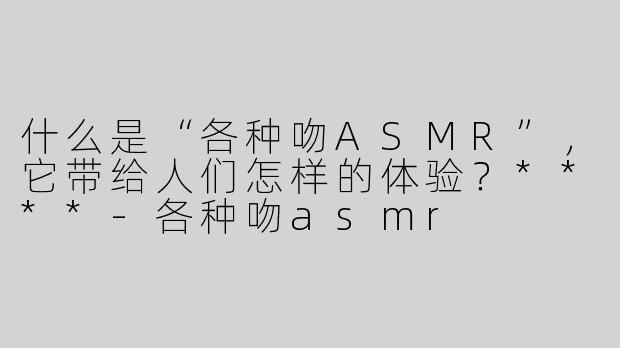 什么是“各种吻ASMR”，它带给人们怎样的体验？****