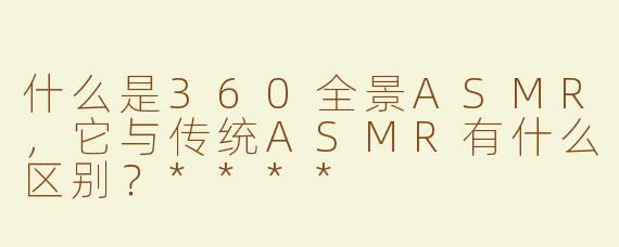 什么是360全景ASMR，它与传统ASMR有什么区别？****