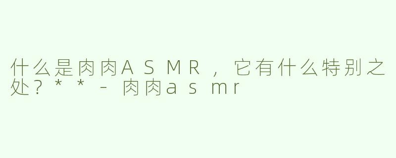 什么是肉肉ASMR，它有什么特别之处？**