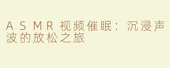 ASMR视频催眠：沉浸声波的放松之旅