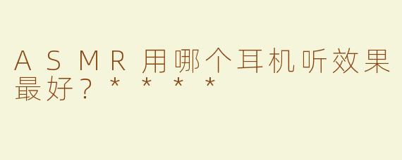 ASMR用哪个耳机听效果最好？****