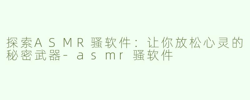 探索ASMR骚软件：让你放松心灵的秘密武器-asmr骚软件