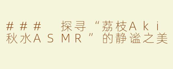 ### 探寻“荔枝Aki秋水ASMR”的静谧之美