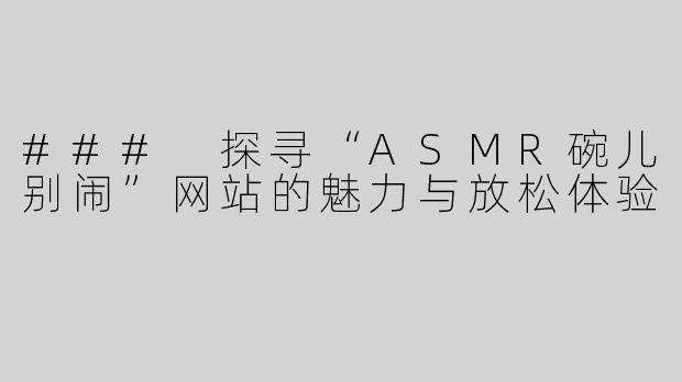 ### 探寻“ASMR碗儿别闹”网站的魅力与放松体验