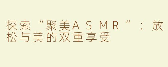 探索“聚美ASMR”：放松与美的双重享受
