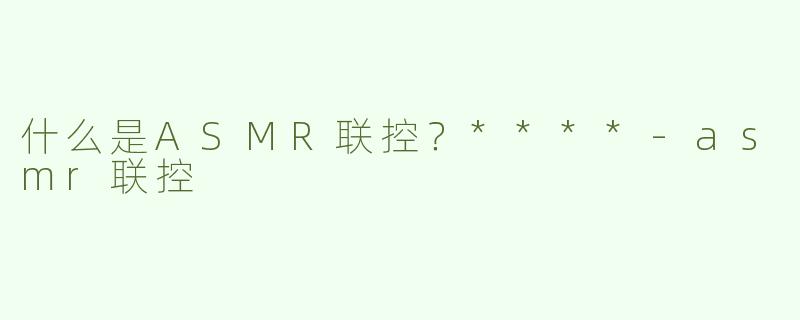 什么是ASMR联控？****