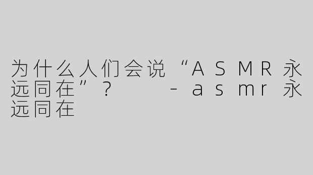 为什么人们会说“ASMR永远同在”？  