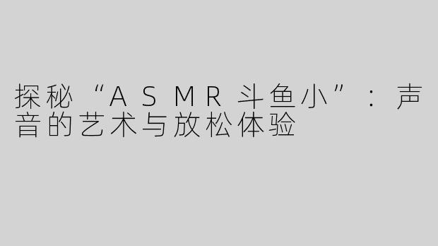 探秘“ASMR斗鱼小”：声音的艺术与放松体验