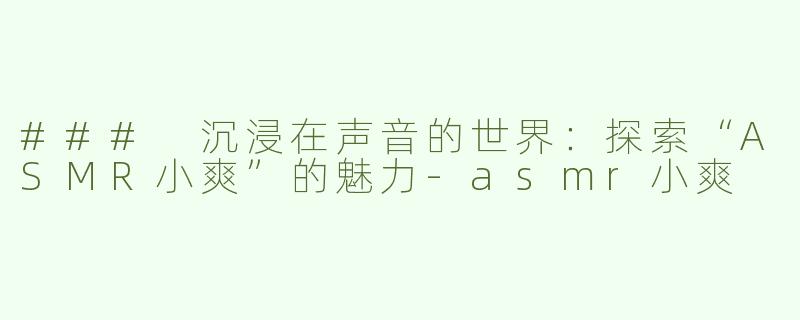 ### 沉浸在声音的世界：探索“ASMR小爽”的魅力-asmr小爽
