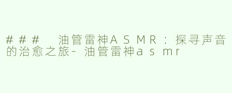 ### 油管雷神ASMR：探寻声音的治愈之旅-油管雷神asmr