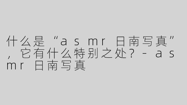 什么是“asmr日南写真”，它有什么特别之处？