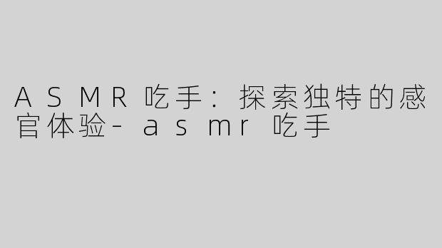 ASMR吃手：探索独特的感官体验-asmr吃手