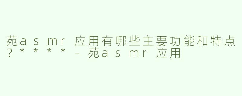 苑asmr应用有哪些主要功能和特点？****
