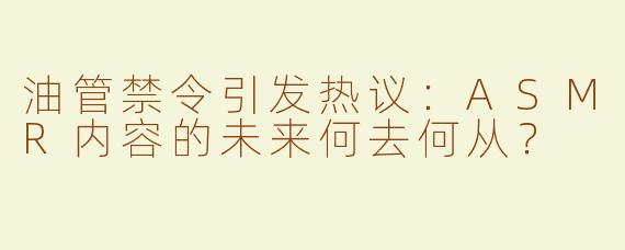 油管禁令引发热议：ASMR内容的未来何去何从？