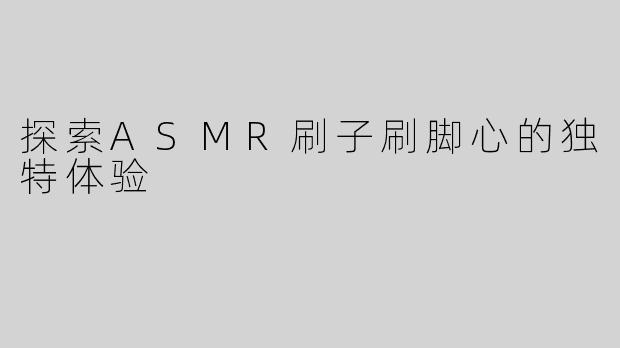 探索ASMR刷子刷脚心的独特体验