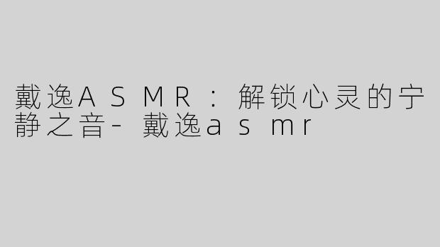 戴逸ASMR：解锁心灵的宁静之音-戴逸asmr