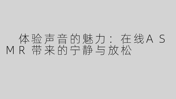  体验声音的魅力：在线ASMR带来的宁静与放松