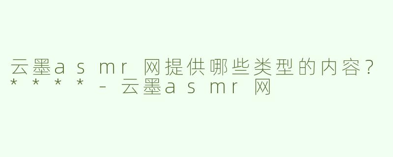 云墨asmr网提供哪些类型的内容？****