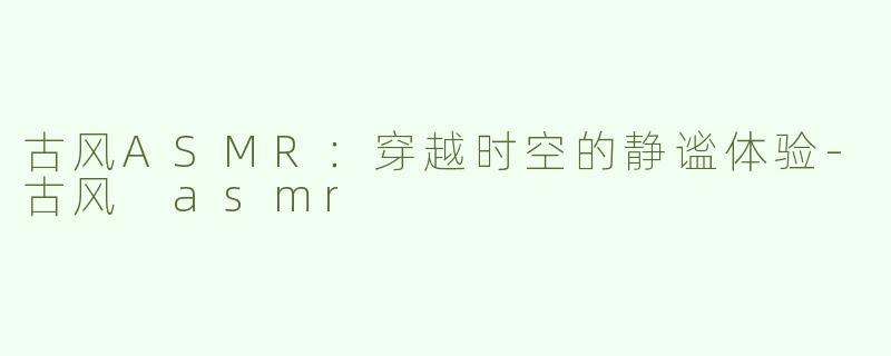 古风ASMR：穿越时空的静谧体验-古风 asmr