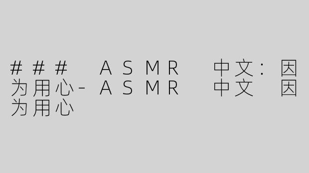 ### ASMR 中文：因为用心-ASMR 中文 因为用心