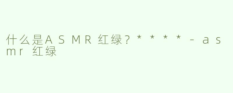 什么是ASMR红绿？****