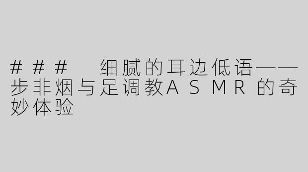 ### 细腻的耳边低语——步非烟与足调教ASMR的奇妙体验