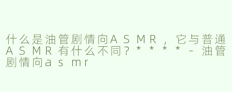 什么是油管剧情向ASMR，它与普通ASMR有什么不同？****