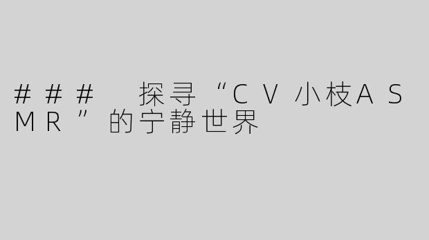 ### 探寻“CV小枝ASMR”的宁静世界