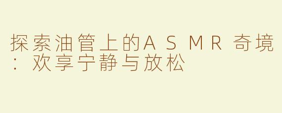 探索油管上的ASMR奇境：欢享宁静与放松
