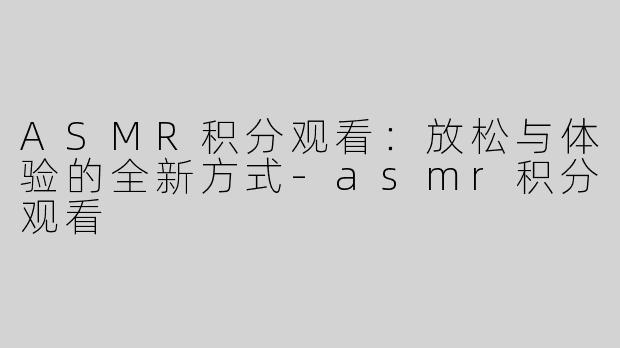 ASMR积分观看：放松与体验的全新方式