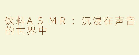 饮料ASMR：沉浸在声音的世界中