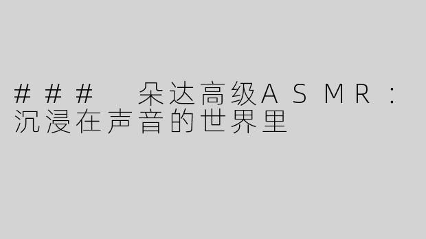 ### 朵达高级ASMR：沉浸在声音的世界里