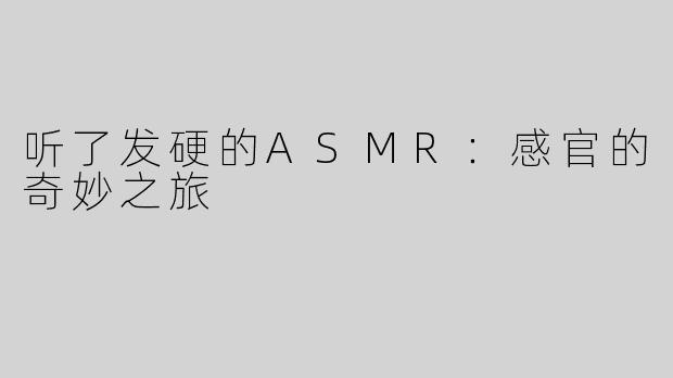 听了发硬的ASMR：感官的奇妙之旅