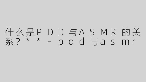 什么是PDD与ASMR的关系？**