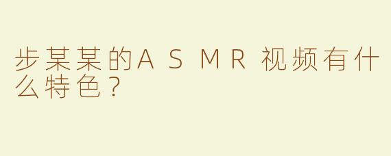 步某某的ASMR视频有什么特色？  