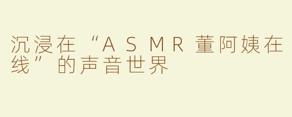沉浸在“ASMR董阿姨在线”的声音世界