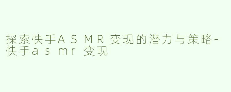 探索快手ASMR变现的潜力与策略