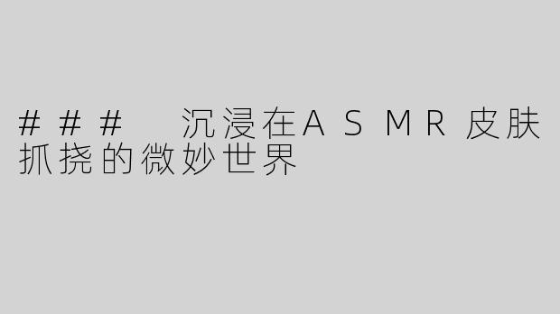 ### 沉浸在ASMR皮肤抓挠的微妙世界