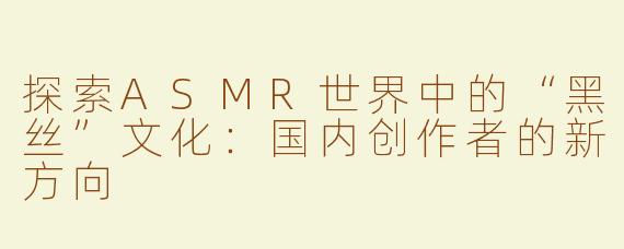 探索ASMR世界中的“黑丝”文化：国内创作者的新方向