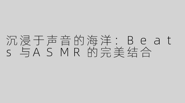 沉浸于声音的海洋：Beats与ASMR的完美结合