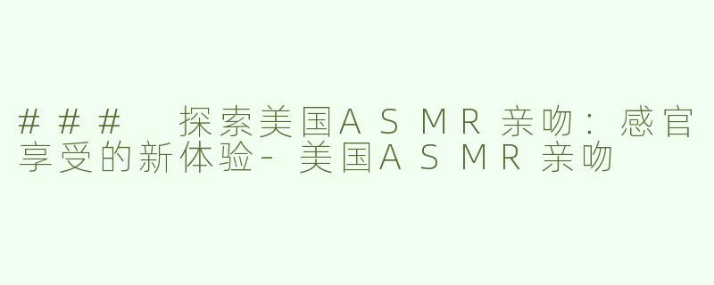 ### 探索美国ASMR亲吻：感官享受的新体验-美国ASMR亲吻